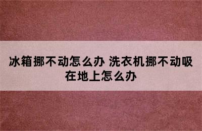 冰箱挪不动怎么办 洗衣机挪不动吸在地上怎么办